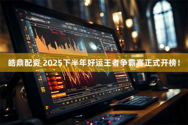 皓鼎配资 2025下半年好运王者争霸赛正式开榜！