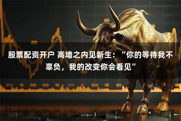 股票配资开户 高墙之内见新生：“你的等待我不辜负，我的改变你会看见”