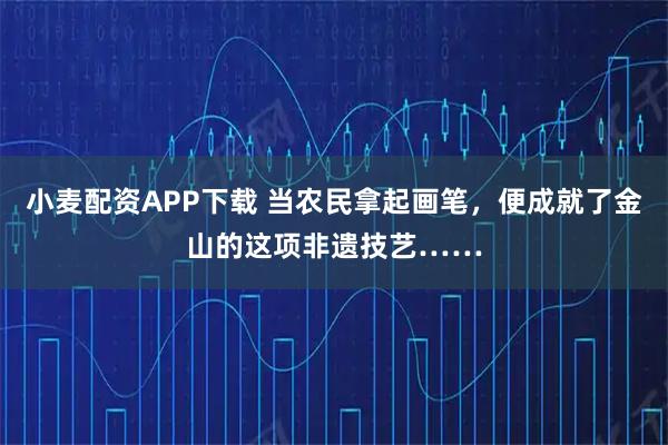 小麦配资APP下载 当农民拿起画笔，便成就了金山的这项非遗技艺……