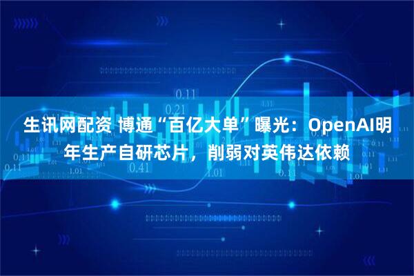 生讯网配资 博通“百亿大单”曝光：OpenAI明年生产自研芯片，削弱对英伟达依赖