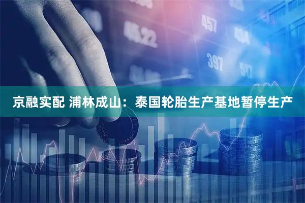 京融实配 浦林成山：泰国轮胎生产基地暂停生产