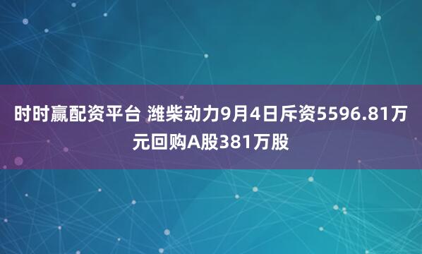 时时赢配资平台 潍柴动力9月4日斥资5596.81万元回购A股381万股