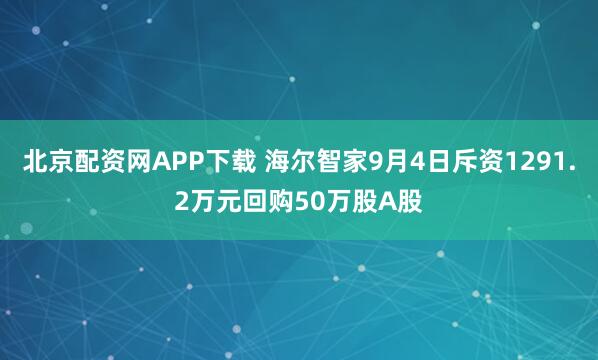 北京配资网APP下载 海尔智家9月4日斥资1291.2万元回购50万股A股