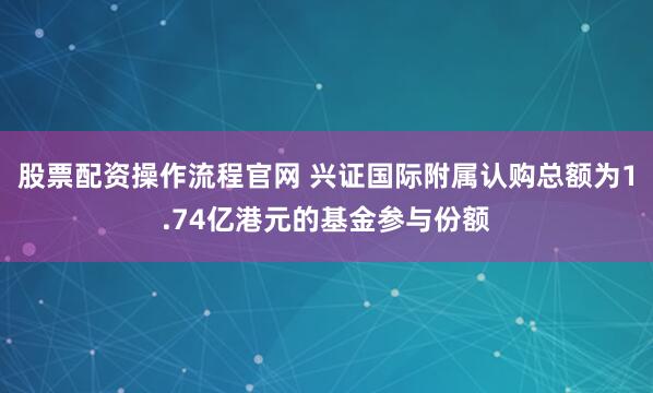 股票配资操作流程官网 兴证国际附属认购总额为1.74亿港元的基金参与份额