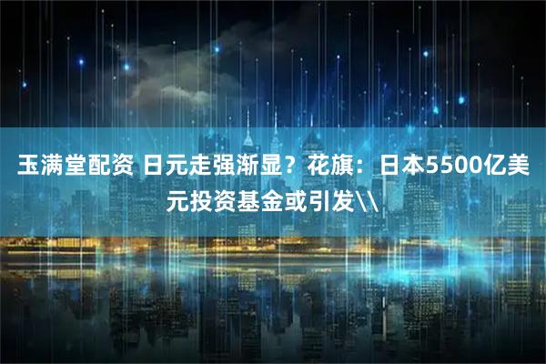玉满堂配资 日元走强渐显？花旗：日本5500亿美元投资基金或引发\