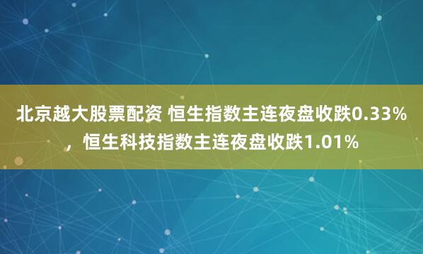 北京越大股票配资 恒生指数主连夜盘收跌0.33%，恒生科技指数主连夜盘收跌1.01%
