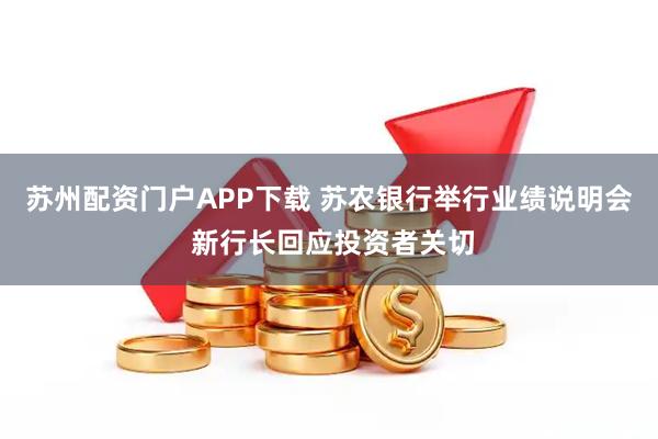苏州配资门户APP下载 苏农银行举行业绩说明会 新行长回应投资者关切