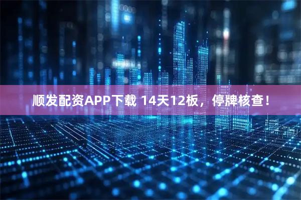 顺发配资APP下载 14天12板，停牌核查！