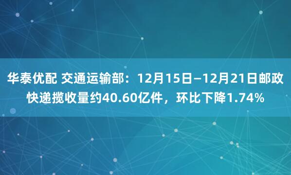 华泰优配 交通运输部：12月15日—12月21日邮政快递揽收量约40.60亿件，环比下降1.74%
