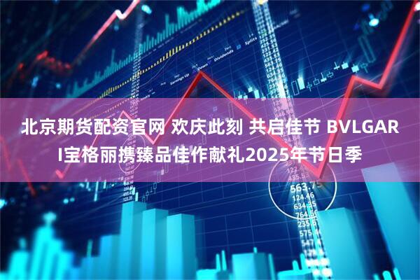 北京期货配资官网 欢庆此刻 共启佳节 BVLGARI宝格丽携臻品佳作献礼2025年节日季