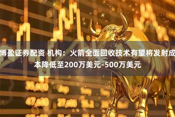 博盈证券配资 机构：火箭全面回收技术有望将发射成本降低至200万美元-500万美元