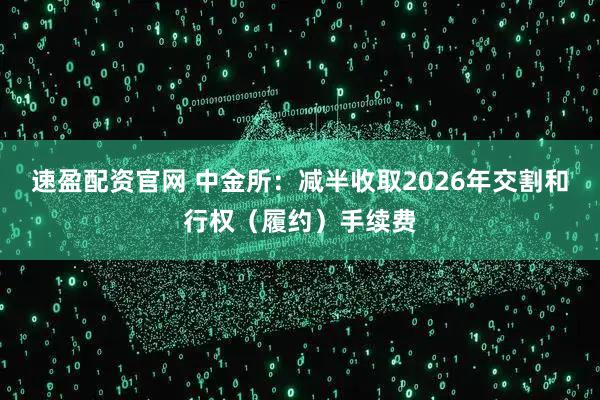 速盈配资官网 中金所：减半收取2026年交割和行权（履约）手续费
