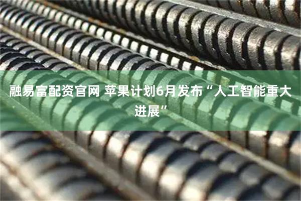 融易富配资官网 苹果计划6月发布“人工智能重大进展”