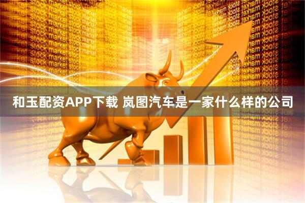 和玉配资APP下载 岚图汽车是一家什么样的公司