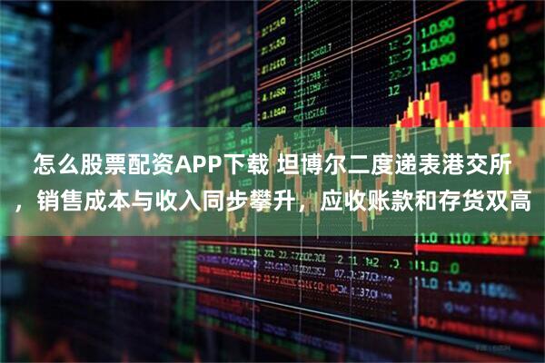 怎么股票配资APP下载 坦博尔二度递表港交所，销售成本与收入同步攀升，应收账款和存货双高